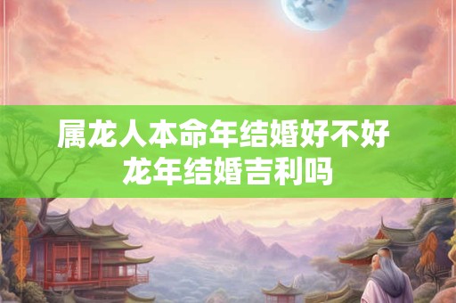 属龙人本命年结婚好不好 龙年结婚吉利吗