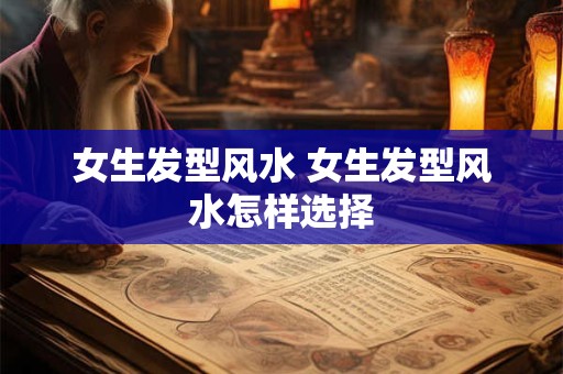 女生发型风水 女生发型风水怎样选择 女生发型风水 女生发型风水怎样选择