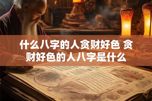 什么八字的人贪财好色 贪财好色的人八字是什么