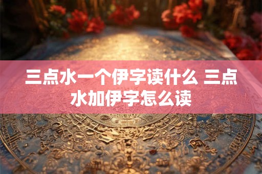 三点水一个伊字读什么 三点水加伊字怎么读