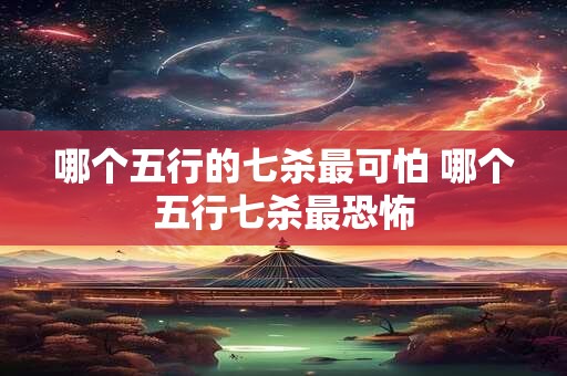 哪个五行的七杀最可怕 哪个五行七杀最恐怖
