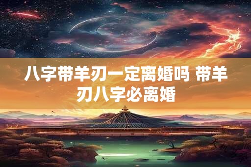 八字带羊刃一定离婚吗 带羊刃八字必离婚