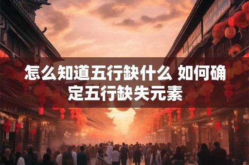 怎么知道五行缺什么 如何确定五行缺失元素 怎么知道五行缺什么 如何确定五行缺失元素