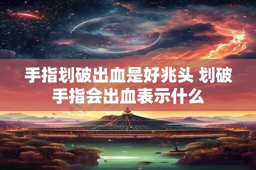 手指划破出血是好兆头 划破手指会出血表示什么