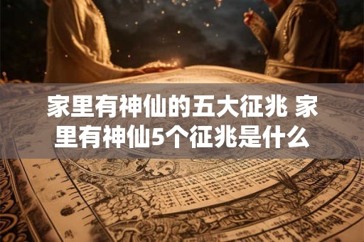家里有神仙的五大征兆 家里有神仙5个征兆是什么
