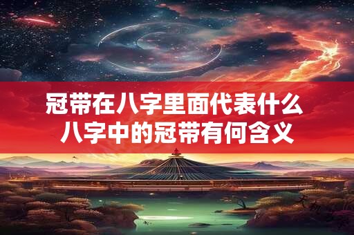 冠带在八字里面代表什么 八字中的冠带有何含义