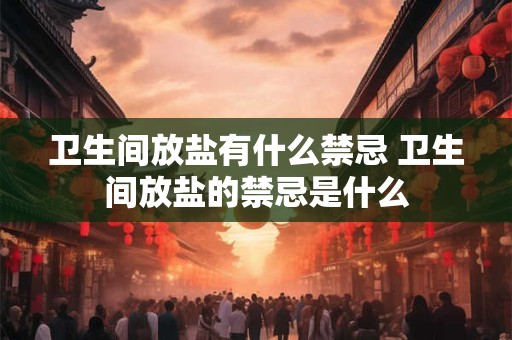 卫生间放盐有什么禁忌 卫生间放盐的禁忌是什么