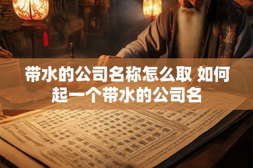 带水的公司名称怎么取 如何起一个带水的公司名