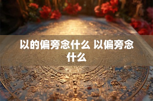 以的偏旁念什么 以偏旁念什么 以的偏旁念什么 以偏旁念什么