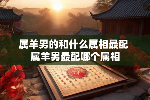 属羊男的和什么属相最配 属羊男最配哪个属相