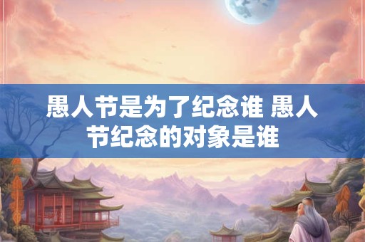 愚人节是为了纪念谁 愚人节纪念的对象是谁