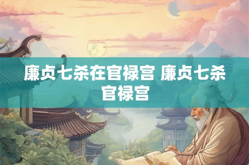 廉贞七杀在官禄宫 廉贞七杀官禄宫
