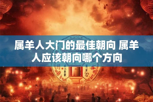 属羊人大门的最佳朝向 属羊人应该朝向哪个方向