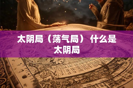 太阴局(荡气局) 什么是太阴局 太阴局(荡气局) 什么是太阴局