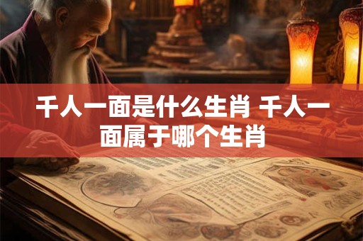 千人一面是什么生肖 千人一面属于哪个生肖 千人一面是什么生肖 千人一面属于哪个生肖