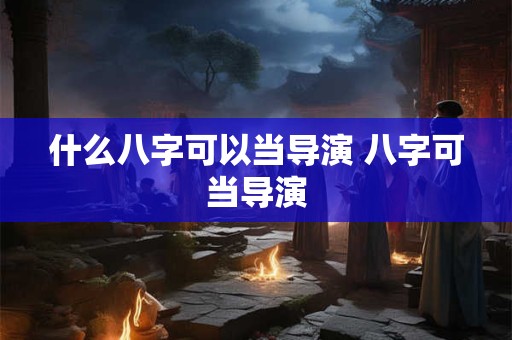 什么八字可以当导演 八字可当导演 什么八字可以当导演 八字可当导演