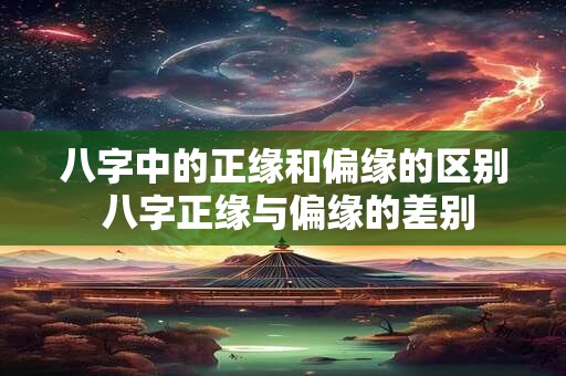 八字中的正缘和偏缘的区别 八字正缘与偏缘的差别 八字中的正缘和偏缘的区别 八字正缘与偏缘的差别