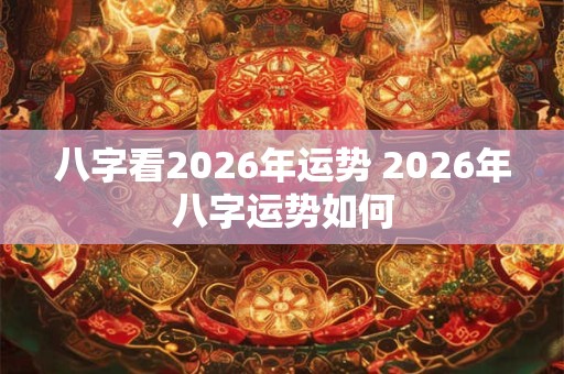 八字看2026年运势 2026年八字运势如何