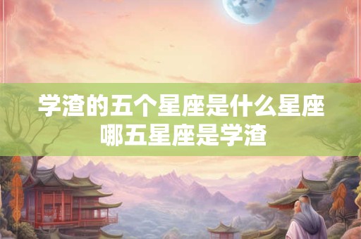 学渣的五个星座是什么星座 哪五星座是学渣
