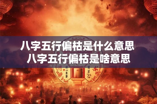 八字五行偏枯是什么意思 八字五行偏枯是啥意思