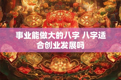 事业能做大的八字 八字适合创业发展吗