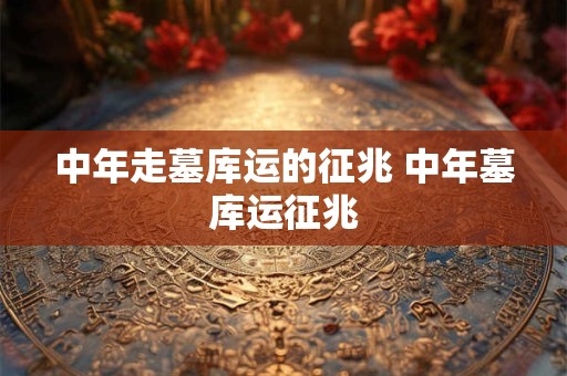 中年走墓库运的征兆 中年墓库运征兆