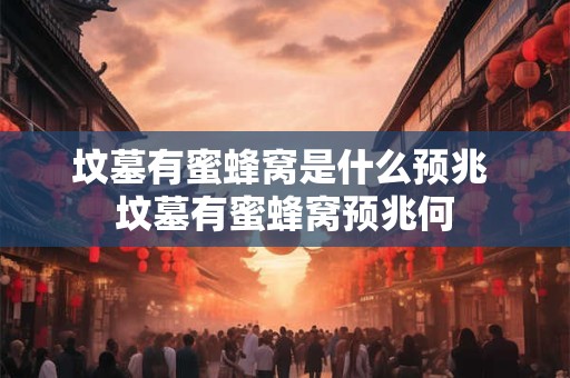 坟墓有蜜蜂窝是什么预兆 坟墓有蜜蜂窝预兆何