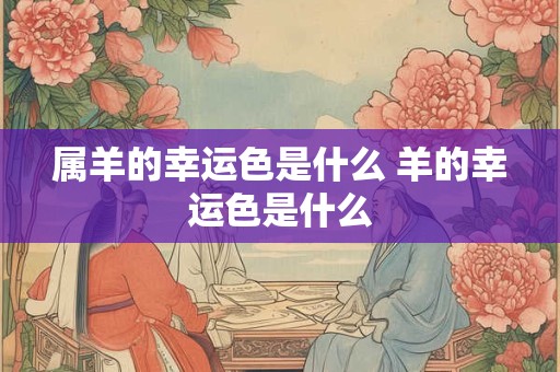 属羊的幸运色是什么 羊的幸运色是什么 属羊的幸运色是什么 羊的幸运色是什么