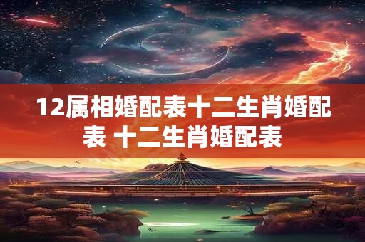 12属相婚配表十二生肖婚配表 十二生肖婚配表