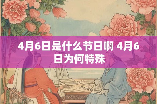 4月6日是什么节日啊 4月6日为何特殊 4月6日是什么节日啊 4月6日为何特殊