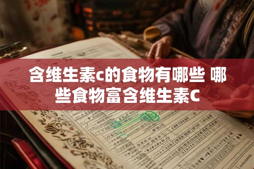 含维生素c的食物有哪些 哪些食物富含维生素C 含维生素c的食物有哪些 哪些食物富含维生素C