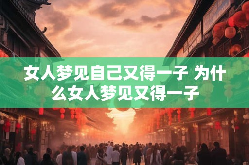 女人梦见自己又得一子 为什么女人梦见又得一子 女人梦见自己又得一子 为什么女人梦见又得一子