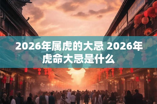 2026年属虎的大忌 2026年虎命大忌是什么