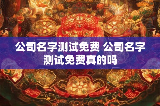 公司名字测试免费 公司名字测试免费真的吗