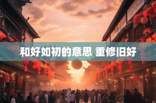 和好如初的意思 重修旧好