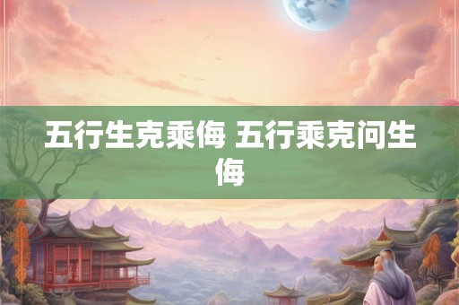 五行生克乘侮 五行乘克问生侮