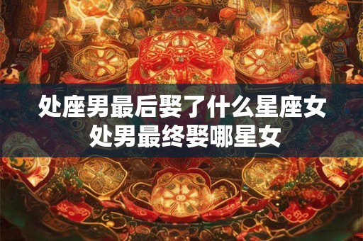 处座男最后娶了什么星座女 处男最终娶哪星女