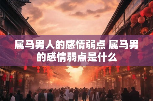 属马男人的感情弱点 属马男的感情弱点是什么