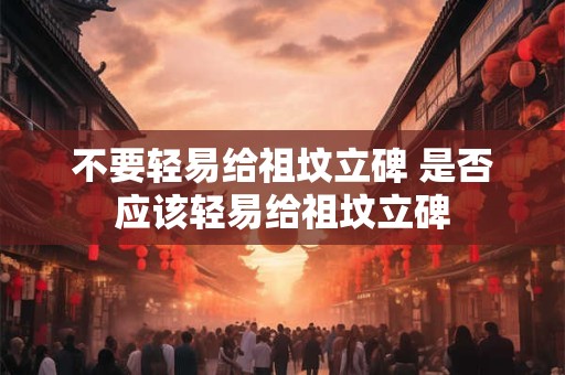 不要轻易给祖坟立碑 是否应该轻易给祖坟立碑