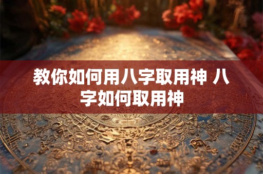 教你如何用八字取用神 八字如何取用神