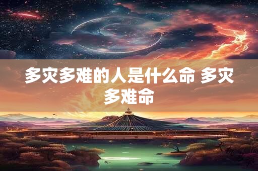 多灾多难的人是什么命 多灾多难命 多灾多难的人是什么命 多灾多难命