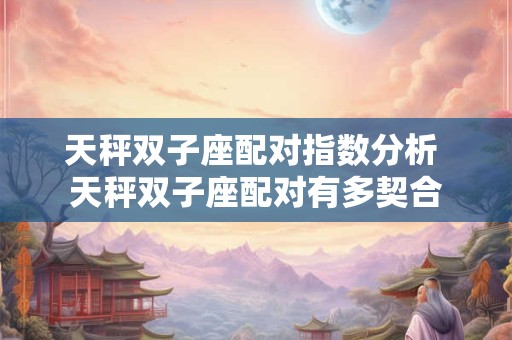 天秤双子座配对指数分析 天秤双子座配对有多契合 天秤双子座配对指数分析 天秤双子座配对有多契合