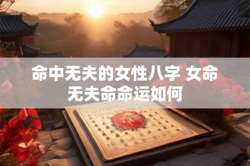 命中无夫的女性八字 女命无夫命命运如何