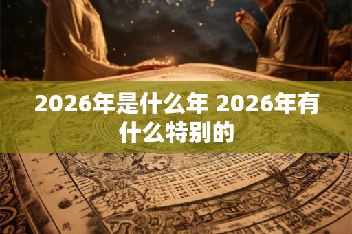 2026年是什么年 2026年有什么特别的
