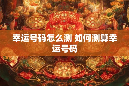 幸运号码怎么测 如何测算幸运号码 幸运号码怎么测 如何测算幸运号码