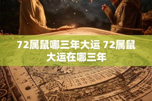 72属鼠哪三年大运 72属鼠大运在哪三年 72属鼠哪三年大运 72属鼠大运在哪三年
