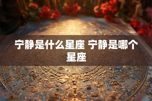 宁静是什么星座 宁静是哪个星座