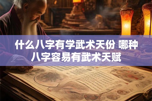 什么八字有学武术天份 哪种八字容易有武术天赋