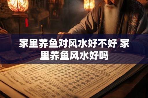 家里养鱼对风水好不好 家里养鱼风水好吗
