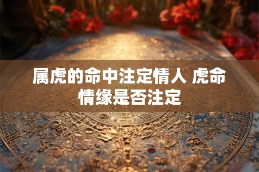 属虎的命中注定情人 虎命情缘是否注定 属虎的命中注定情人 虎命情缘是否注定